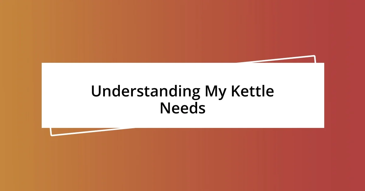 Understanding My Kettle Needs