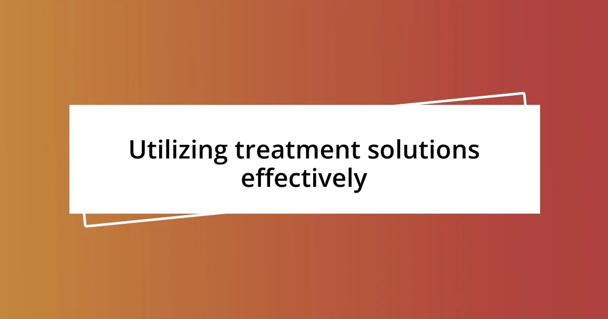 Utilizing treatment solutions effectively