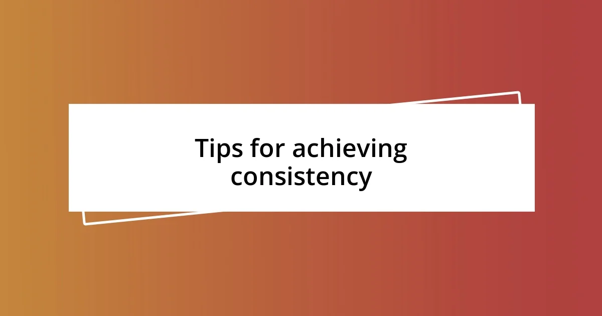 Tips for achieving consistency